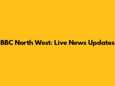 BBC North West: Live News Updates