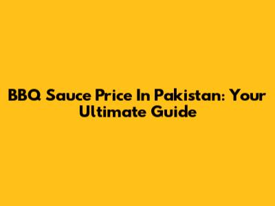 BBQ Sauce Price In Pakistan: Your Ultimate Guide