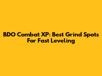 BDO Combat XP: Best Grind Spots For Fast Leveling