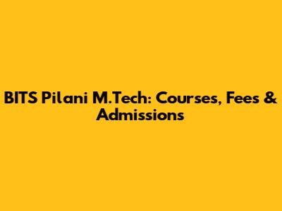 BITS Pilani M.Tech: Courses, Fees & Admissions