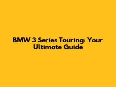 BMW 3 Series Touring: Your Ultimate Guide