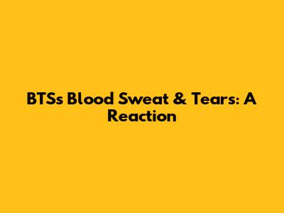 BTS's Blood Sweat & Tears: A Reaction
