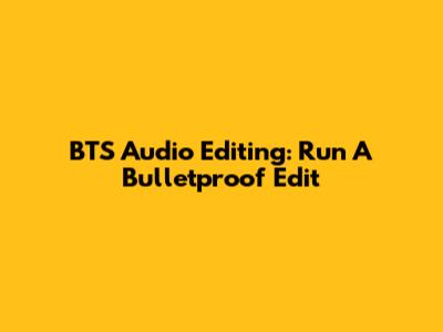 BTS Audio Editing: Run A Bulletproof Edit