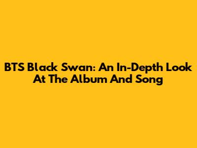 BTS Black Swan: An In-Depth Look At The Album And Song