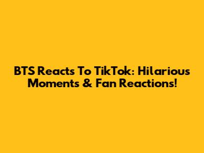 BTS Reacts To TikTok: Hilarious Moments & Fan Reactions!