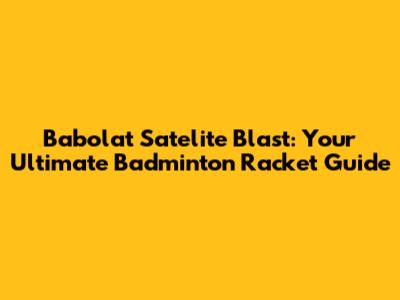 Babolat Satelite Blast: Your Ultimate Badminton Racket Guide