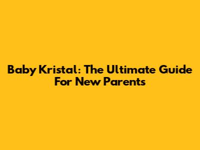 Baby Kristal: The Ultimate Guide For New Parents
