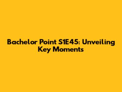 Bachelor Point S1E45: Unveiling Key Moments