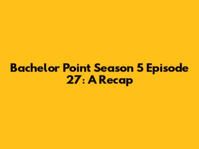 Bachelor Point Season 5 Episode 27: A Recap