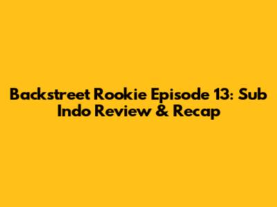Backstreet Rookie Episode 13: Sub Indo Review & Recap