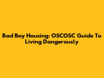 Bad Boy Housing: OSCOSC Guide To Living Dangerously