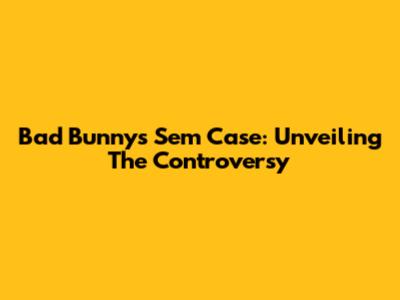 Bad Bunny's Sem Case: Unveiling The Controversy