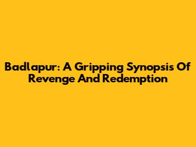 Badlapur: A Gripping Synopsis Of Revenge And Redemption
