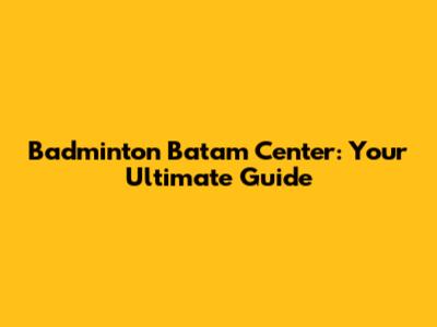 Badminton Batam Center: Your Ultimate Guide