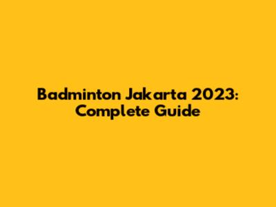Badminton Jakarta 2023: Complete Guide