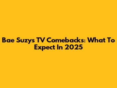 Bae Suzy's TV Comebacks: What To Expect In 2025