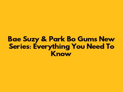 Bae Suzy & Park Bo Gum's New Series: Everything You Need To Know