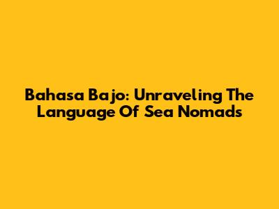 Bahasa Bajo: Unraveling The Language Of Sea Nomads
