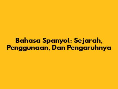 Bahasa Spanyol: Sejarah, Penggunaan, Dan Pengaruhnya