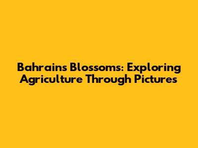 Bahrain's Blossoms: Exploring Agriculture Through Pictures