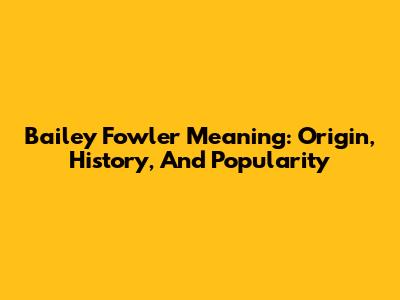 Bailey Fowler Meaning: Origin, History, And Popularity