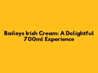 Baileys Irish Cream: A Delightful 700ml Experience