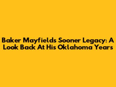 Baker Mayfield's Sooner Legacy: A Look Back At His Oklahoma Years