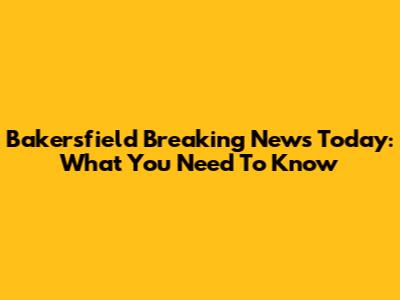 Bakersfield Breaking News Today: What You Need To Know
