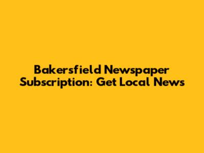 Bakersfield Newspaper Subscription: Get Local News