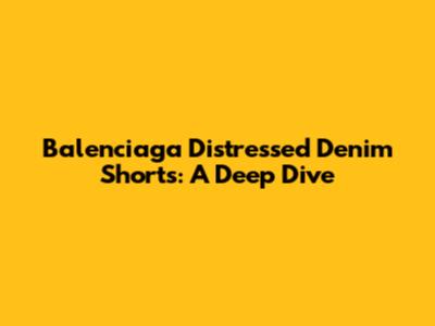 Balenciaga Distressed Denim Shorts: A Deep Dive