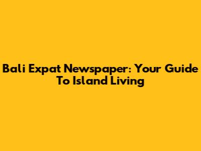 Bali Expat Newspaper: Your Guide To Island Living