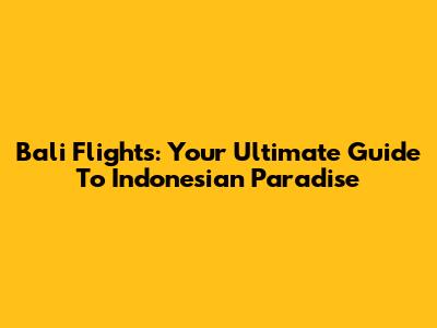 Bali Flights: Your Ultimate Guide To Indonesian Paradise