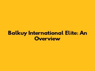 Balkuy International Elite: An Overview