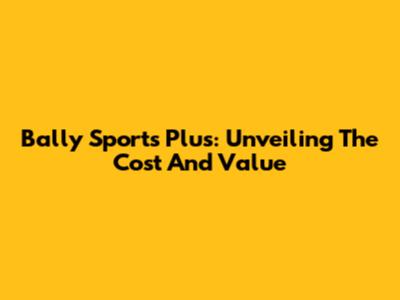 Bally Sports Plus: Unveiling The Cost And Value