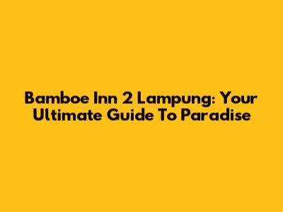 Bamboe Inn 2 Lampung: Your Ultimate Guide To Paradise