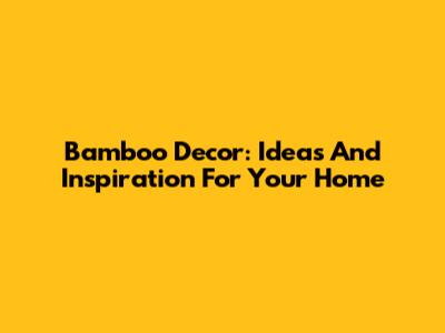 Bamboo Decor: Ideas And Inspiration For Your Home