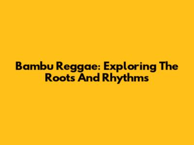 Bambu Reggae: Exploring The Roots And Rhythms