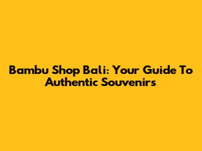 Bambu Shop Bali: Your Guide To Authentic Souvenirs