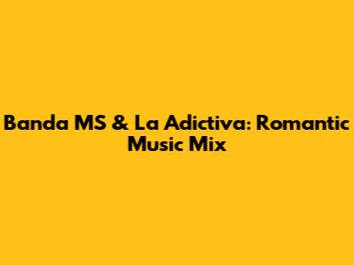 Banda MS & La Adictiva: Romantic Music Mix