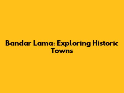Bandar Lama: Exploring Historic Towns
