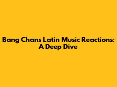 Bang Chan's Latin Music Reactions: A Deep Dive