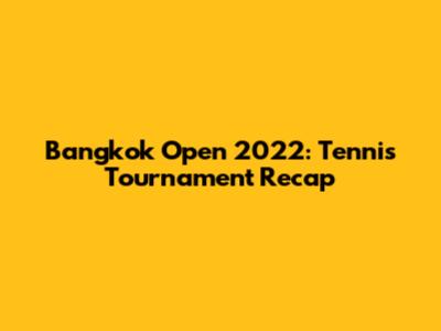 Bangkok Open 2022: Tennis Tournament Recap