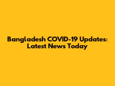 Bangladesh COVID-19 Updates: Latest News Today
