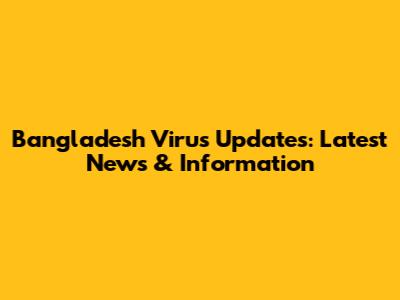 Bangladesh Virus Updates: Latest News & Information