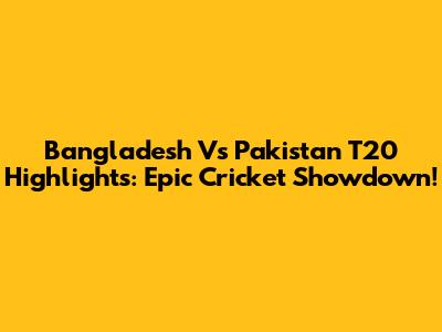 Bangladesh Vs Pakistan T20 Highlights: Epic Cricket Showdown!
