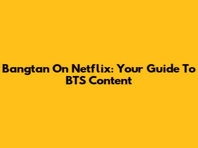 Bangtan On Netflix: Your Guide To BTS Content