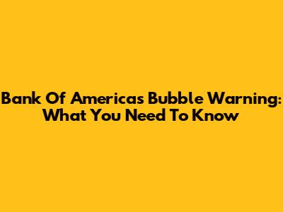 Bank Of America's Bubble Warning: What You Need To Know
