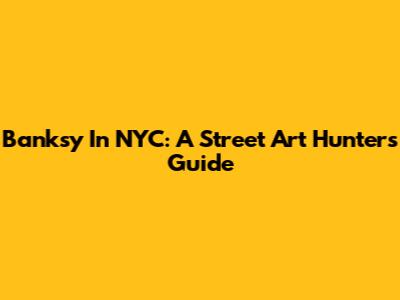 Banksy In NYC: A Street Art Hunter's Guide