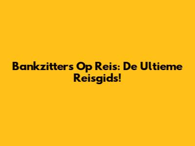 Bankzitters Op Reis: De Ultieme Reisgids!