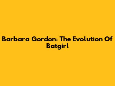 Barbara Gordon: The Evolution Of Batgirl
